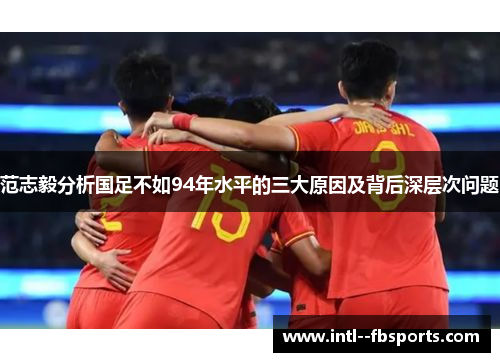 范志毅分析国足不如94年水平的三大原因及背后深层次问题