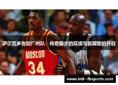 萨尔瓦多告别广州队：传奇脚步的延续与新篇章的开启