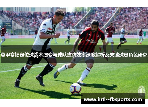 意甲赛场定位球战术演变与球队攻防效率深度解析及关键球员角色研究