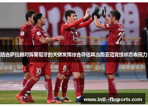 结合萨拉赫对阵葡萄牙的关键发挥综合评估其当前亚冠竞技状态表现力