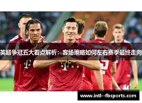 英超争冠五大看点解析：客场策略如何左右赛季最终走向