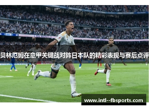 贝林厄姆在意甲关键战对阵日本队的精彩表现与赛后点评 贝林厄姆在意甲关键战对阵日本队的精彩表现与赛后点评