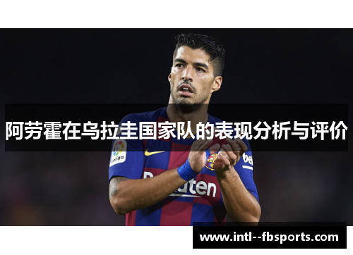 阿劳霍在乌拉圭国家队的表现分析与评价 阿劳霍在乌拉圭国家队的表现分析与评价