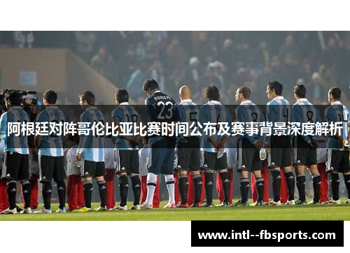 阿根廷对阵哥伦比亚比赛时间公布及赛事背景深度解析 阿根廷对阵哥伦比亚比赛时间公布及赛事背景深度解析