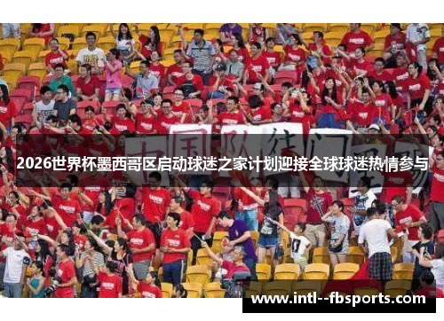 2026世界杯墨西哥区启动球迷之家计划迎接全球球迷热情参与 2026世界杯墨西哥区启动球迷之家计划迎接全球球迷热情参与