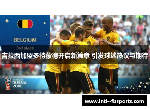 吉拉西加盟多特蒙德开启新篇章 引发球迷热议与期待 吉拉西加盟多特蒙德开启新篇章 引发球迷热议与期待