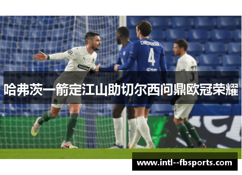 哈弗茨一箭定江山助切尔西问鼎欧冠荣耀 哈弗茨一箭定江山助切尔西问鼎欧冠荣耀