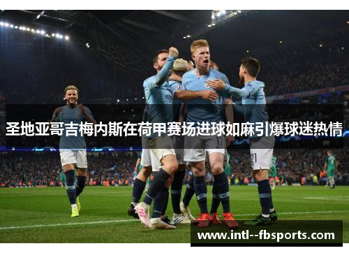 圣地亚哥吉梅内斯在荷甲赛场进球如麻引爆球迷热情 圣地亚哥吉梅内斯在荷甲赛场进球如麻引爆球迷热情