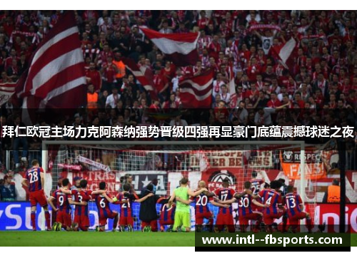 拜仁欧冠主场力克阿森纳强势晋级四强再显豪门底蕴震撼球迷之夜 拜仁欧冠主场力克阿森纳强势晋级四强再显豪门底蕴震撼球迷之夜