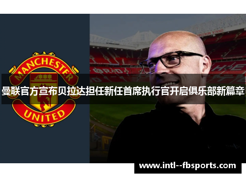 曼联官方宣布贝拉达担任新任首席执行官开启俱乐部新篇章 曼联官方宣布贝拉达担任新任首席执行官开启俱乐部新篇章