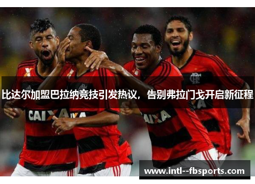 比达尔加盟巴拉纳竞技引发热议,告别弗拉门戈开启新征程 比达尔加盟巴拉纳竞技引发热议,告别弗拉门戈开启新征程