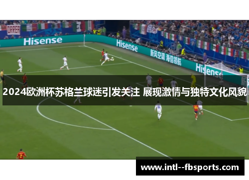 2024欧洲杯苏格兰球迷引发关注 展现激情与独特文化风貌 2024欧洲杯苏格兰球迷引发关注 展现激情与独特文化风貌
