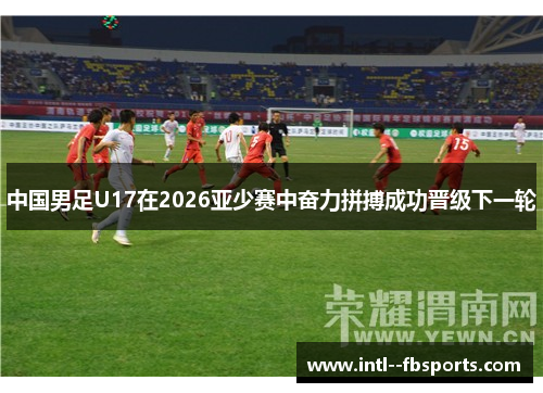 中国男足U17在2026亚少赛中奋力拼搏成功晋级下一轮 中国男足U17在2026亚少赛中奋力拼搏成功晋级下一轮