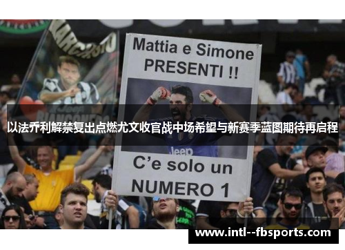 以法乔利解禁复出点燃尤文收官战中场希望与新赛季蓝图期待再启程 以法乔利解禁复出点燃尤文收官战中场希望与新赛季蓝图期待再启程