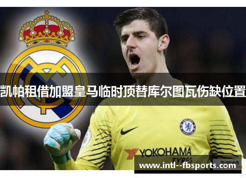 凯帕租借加盟皇马临时顶替库尔图瓦伤缺位置 凯帕租借加盟皇马临时顶替库尔图瓦伤缺位置