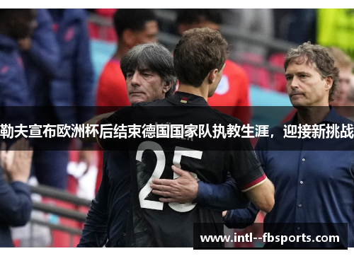 勒夫宣布欧洲杯后结束德国国家队执教生涯,迎接新挑战 勒夫宣布欧洲杯后结束德国国家队执教生涯,迎接新挑战