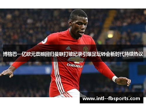博格巴一亿欧元震撼回归曼联打破纪录引爆足坛转会新时代持续热议 博格巴一亿欧元震撼回归曼联打破纪录引爆足坛转会新时代持续热议