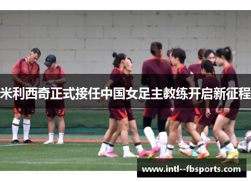 米利西奇正式接任中国女足主教练开启新征程