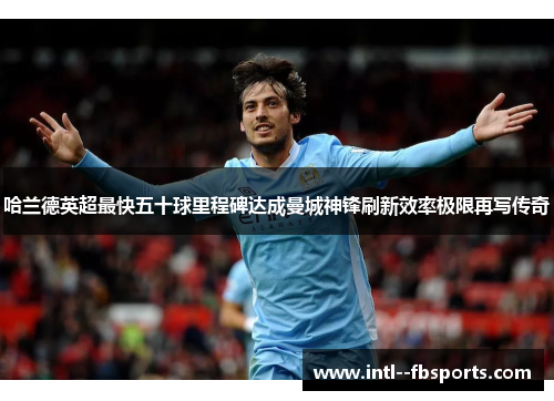 哈兰德英超最快五十球里程碑达成曼城神锋刷新效率极限再写传奇