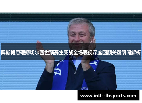 奥斯梅恩硬撼切尔西世预赛生死战全场表现深度回顾关键瞬间解析