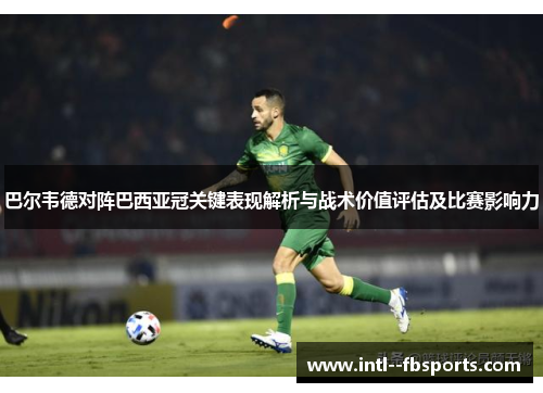 巴尔韦德对阵巴西亚冠关键表现解析与战术价值评估及比赛影响力