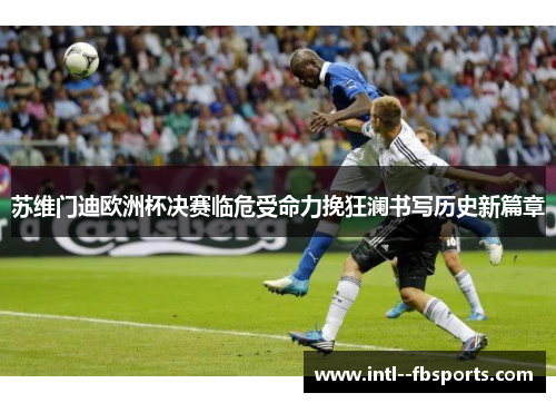 苏维门迪欧洲杯决赛临危受命力挽狂澜书写历史新篇章 苏维门迪欧洲杯决赛临危受命力挽狂澜书写历史新篇章